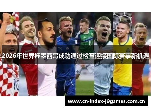 2026年世界杯墨西哥成功通过检查迎接国际赛事新机遇 2026年世界杯墨西哥成功通过检查迎接国际赛事新机遇