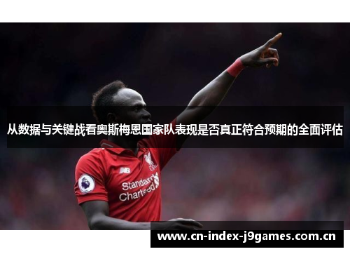 从数据与关键战看奥斯梅恩国家队表现是否真正符合预期的全面评估 从数据与关键战看奥斯梅恩国家队表现是否真正符合预期的全面评估