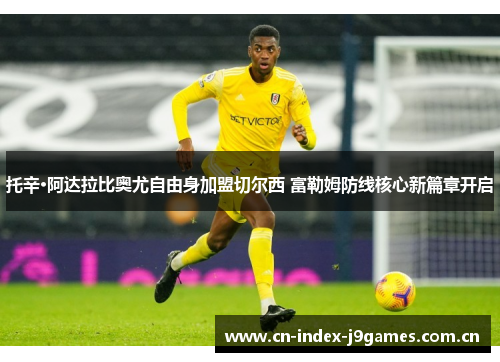托辛·阿达拉比奥尤自由身加盟切尔西 富勒姆防线核心新篇章开启 托辛·阿达拉比奥尤自由身加盟切尔西 富勒姆防线核心新篇章开启