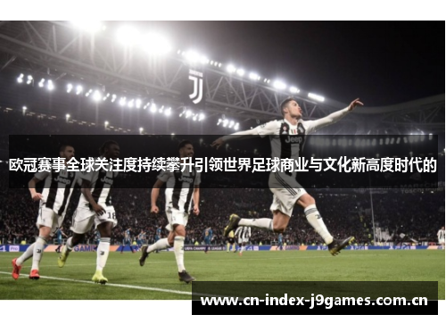 欧冠赛事全球关注度持续攀升引领世界足球商业与文化新高度时代的 欧冠赛事全球关注度持续攀升引领世界足球商业与文化新高度时代的