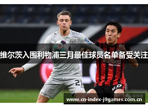 维尔茨入围利物浦三月最佳球员名单备受关注 维尔茨入围利物浦三月最佳球员名单备受关注