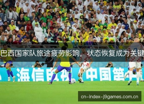 巴西国家队旅途疲劳影响,状态恢复成为关键 巴西国家队旅途疲劳影响,状态恢复成为关键